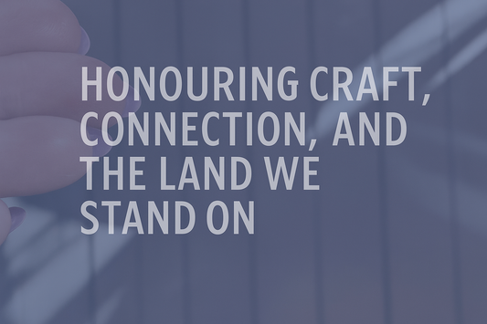 Honouring Craft, Connection, and the Land We Stand On
